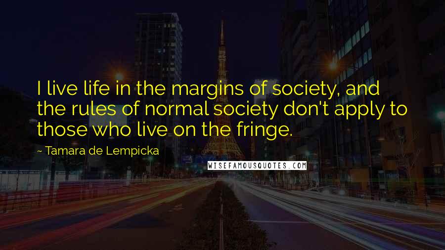 Tamara De Lempicka Quotes: I live life in the margins of society, and the rules of normal society don't apply to those who live on the fringe.
