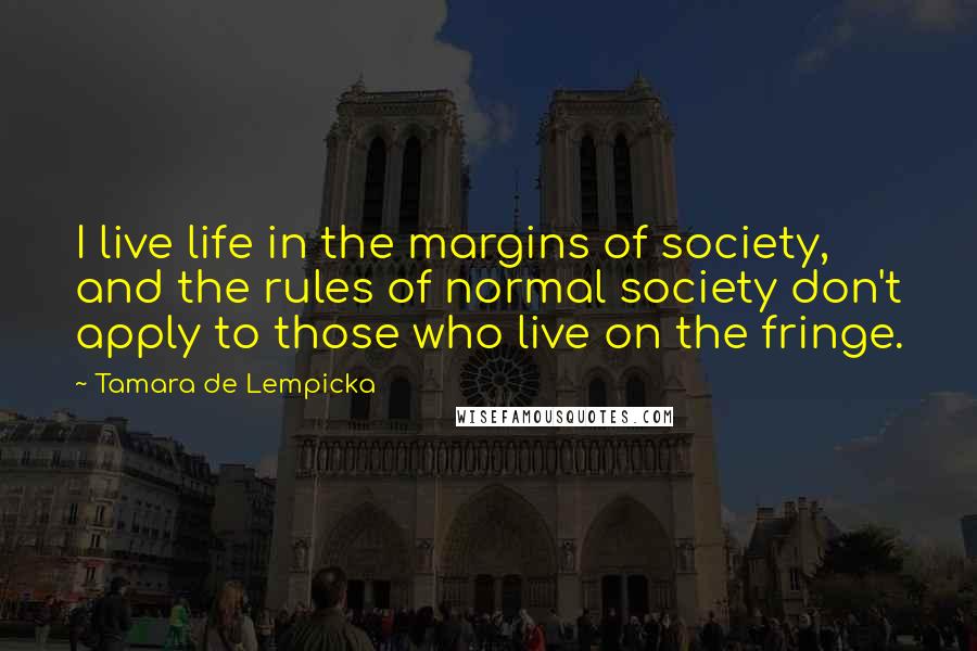 Tamara De Lempicka Quotes: I live life in the margins of society, and the rules of normal society don't apply to those who live on the fringe.