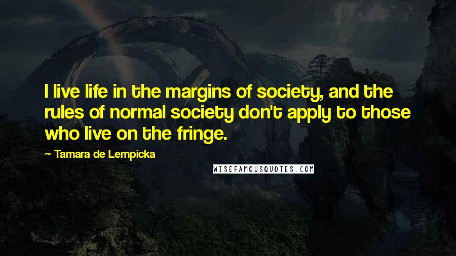 Tamara De Lempicka Quotes: I live life in the margins of society, and the rules of normal society don't apply to those who live on the fringe.