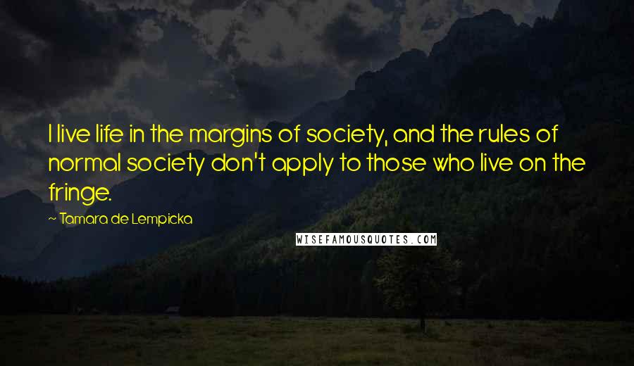 Tamara De Lempicka Quotes: I live life in the margins of society, and the rules of normal society don't apply to those who live on the fringe.