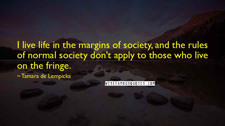 Tamara De Lempicka Quotes: I live life in the margins of society, and the rules of normal society don't apply to those who live on the fringe.