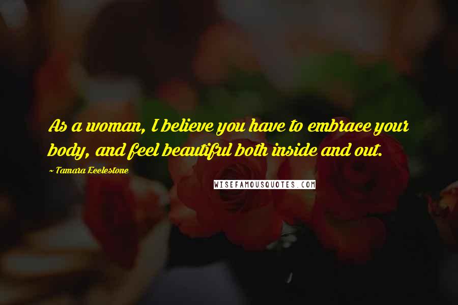 Tamara Ecclestone Quotes: As a woman, I believe you have to embrace your body, and feel beautiful both inside and out.