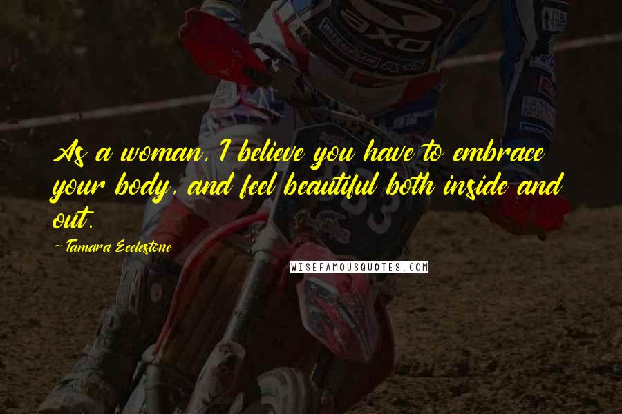 Tamara Ecclestone Quotes: As a woman, I believe you have to embrace your body, and feel beautiful both inside and out.