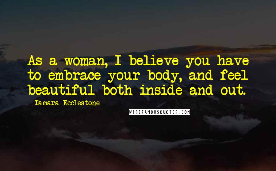 Tamara Ecclestone Quotes: As a woman, I believe you have to embrace your body, and feel beautiful both inside and out.