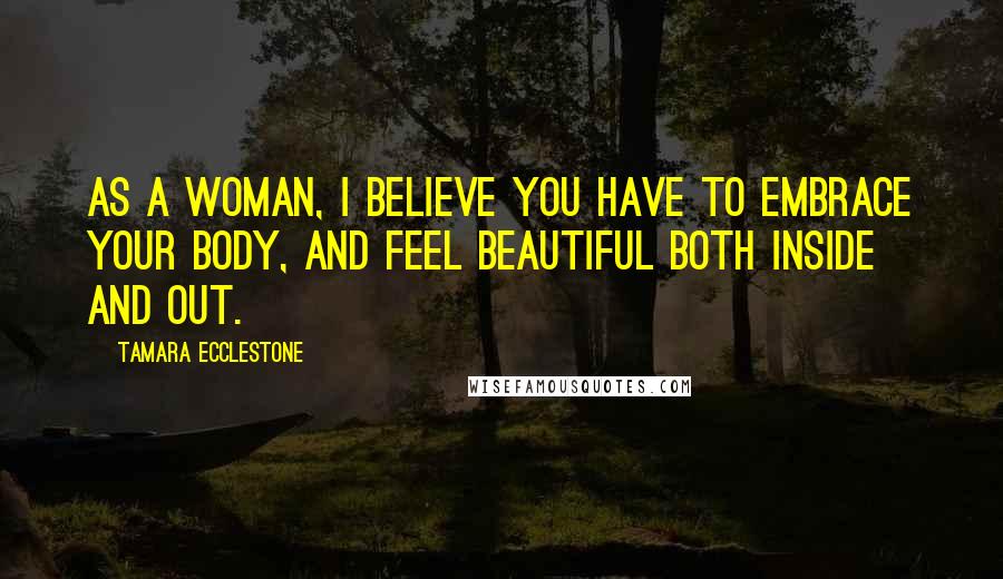 Tamara Ecclestone Quotes: As a woman, I believe you have to embrace your body, and feel beautiful both inside and out.