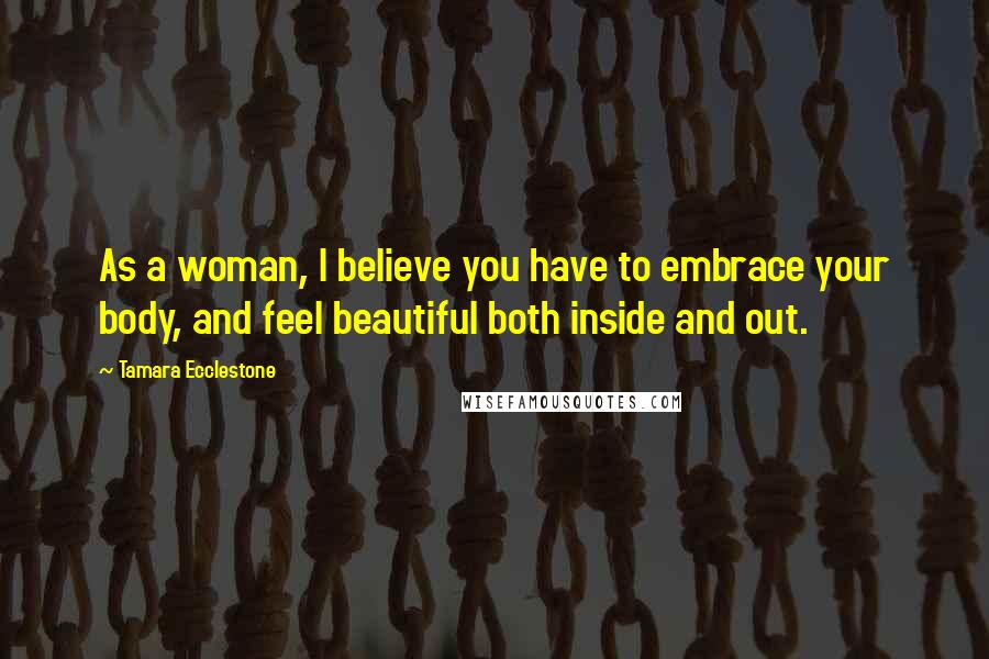 Tamara Ecclestone Quotes: As a woman, I believe you have to embrace your body, and feel beautiful both inside and out.