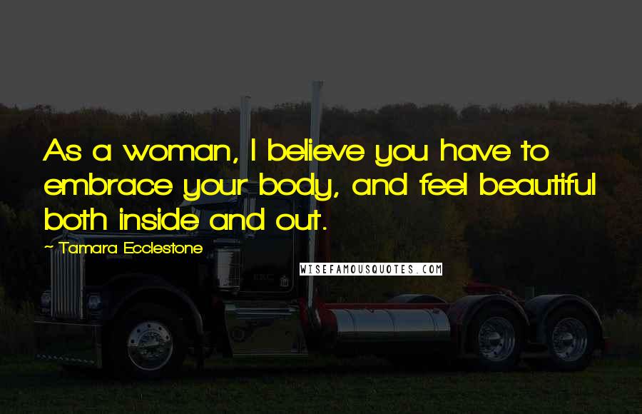 Tamara Ecclestone Quotes: As a woman, I believe you have to embrace your body, and feel beautiful both inside and out.