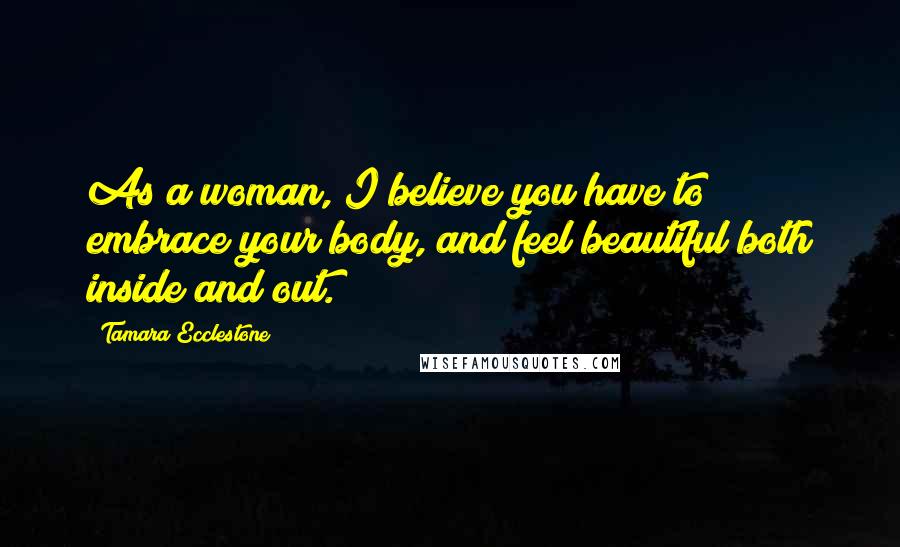 Tamara Ecclestone Quotes: As a woman, I believe you have to embrace your body, and feel beautiful both inside and out.