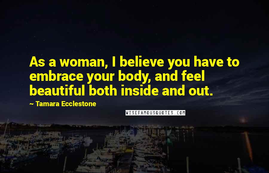 Tamara Ecclestone Quotes: As a woman, I believe you have to embrace your body, and feel beautiful both inside and out.