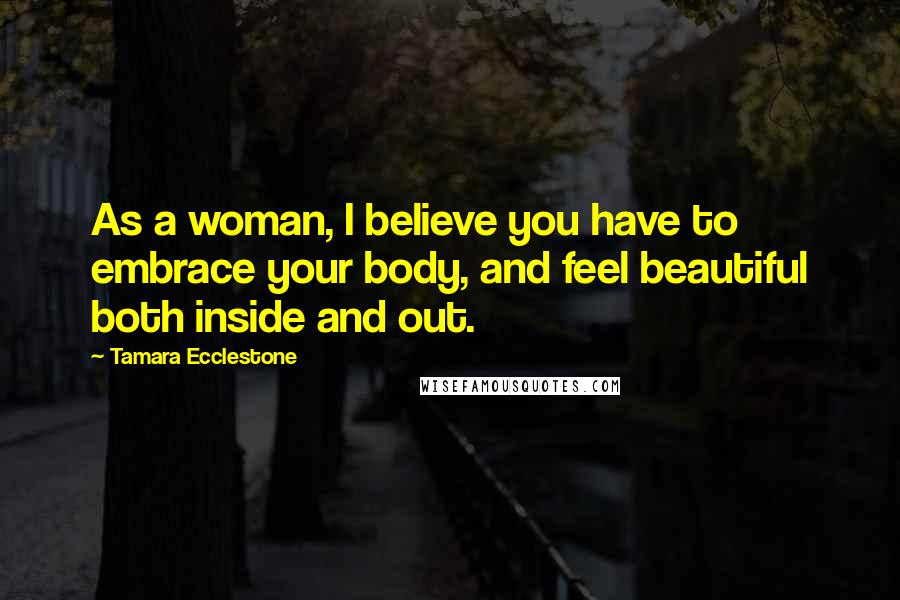 Tamara Ecclestone Quotes: As a woman, I believe you have to embrace your body, and feel beautiful both inside and out.