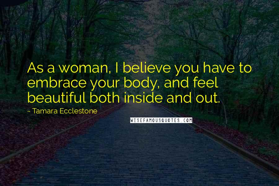Tamara Ecclestone Quotes: As a woman, I believe you have to embrace your body, and feel beautiful both inside and out.