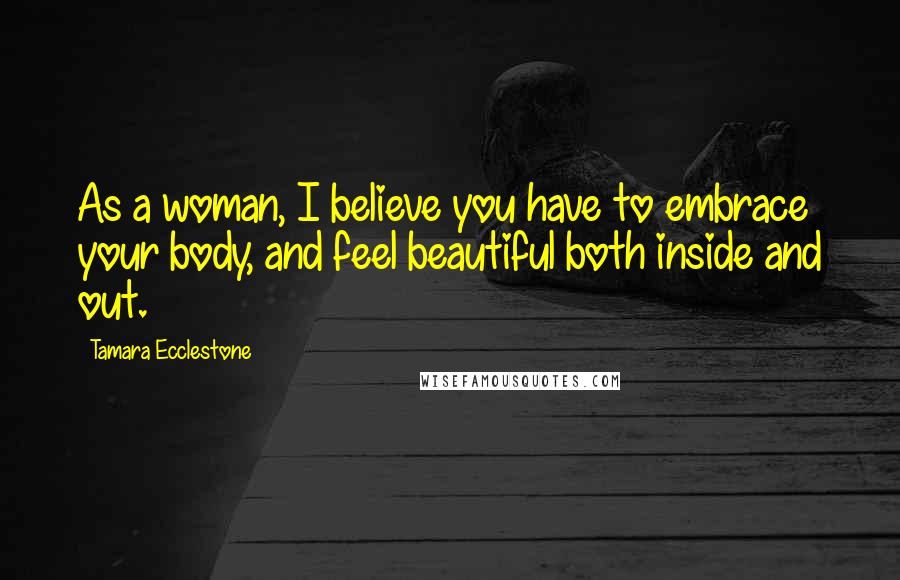 Tamara Ecclestone Quotes: As a woman, I believe you have to embrace your body, and feel beautiful both inside and out.