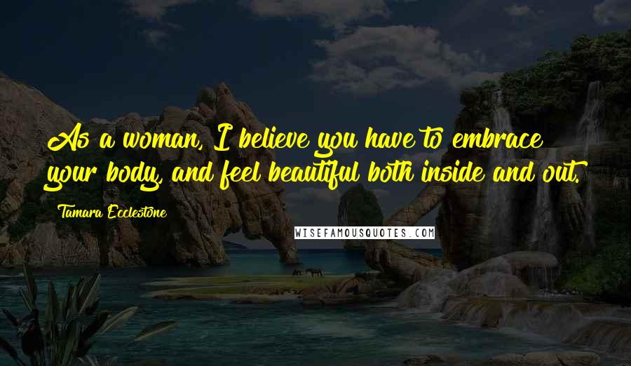 Tamara Ecclestone Quotes: As a woman, I believe you have to embrace your body, and feel beautiful both inside and out.
