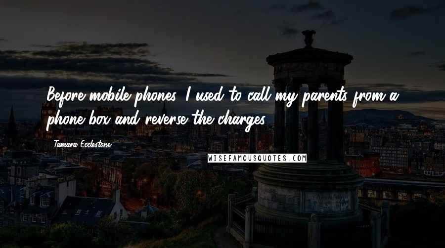 Tamara Ecclestone Quotes: Before mobile phones, I used to call my parents from a phone box and reverse the charges.