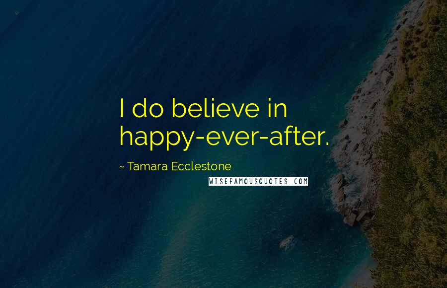 Tamara Ecclestone Quotes: I do believe in happy-ever-after.