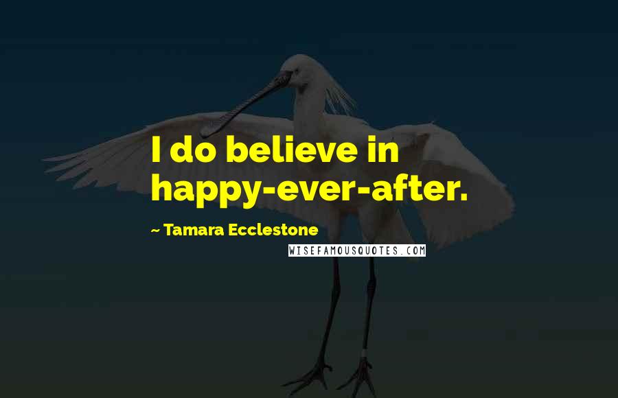 Tamara Ecclestone Quotes: I do believe in happy-ever-after.