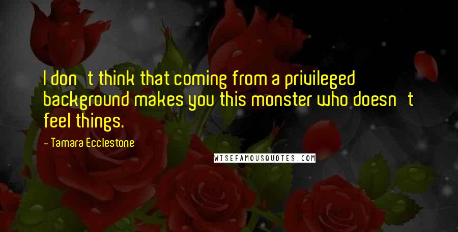 Tamara Ecclestone Quotes: I don't think that coming from a privileged background makes you this monster who doesn't feel things.