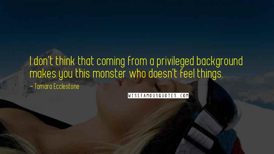 Tamara Ecclestone Quotes: I don't think that coming from a privileged background makes you this monster who doesn't feel things.
