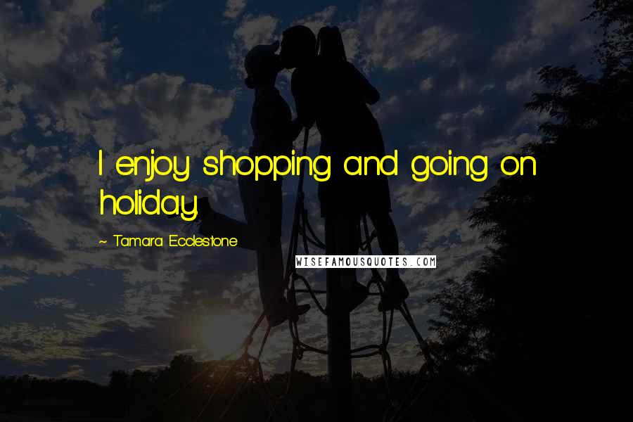 Tamara Ecclestone Quotes: I enjoy shopping and going on holiday.