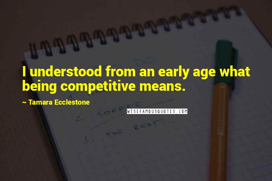 Tamara Ecclestone Quotes: I understood from an early age what being competitive means.