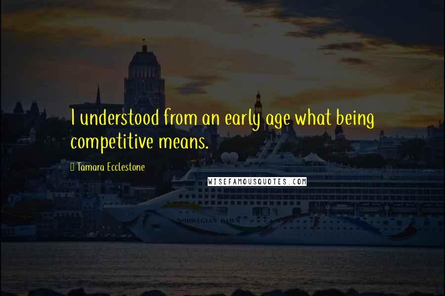 Tamara Ecclestone Quotes: I understood from an early age what being competitive means.