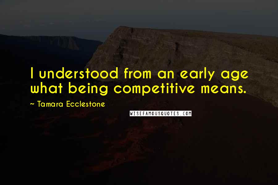 Tamara Ecclestone Quotes: I understood from an early age what being competitive means.