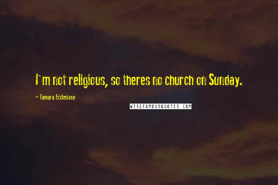 Tamara Ecclestone Quotes: I'm not religious, so theres no church on Sunday.