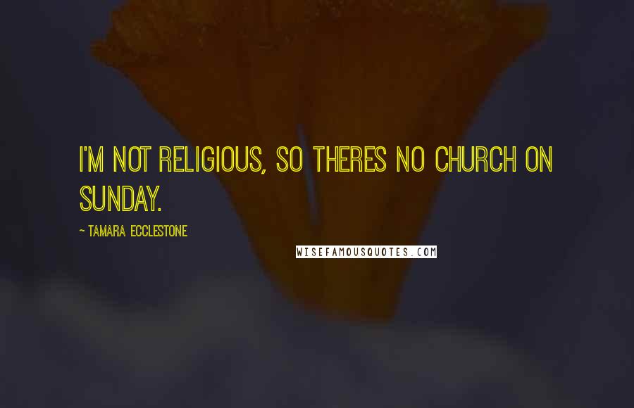 Tamara Ecclestone Quotes: I'm not religious, so theres no church on Sunday.