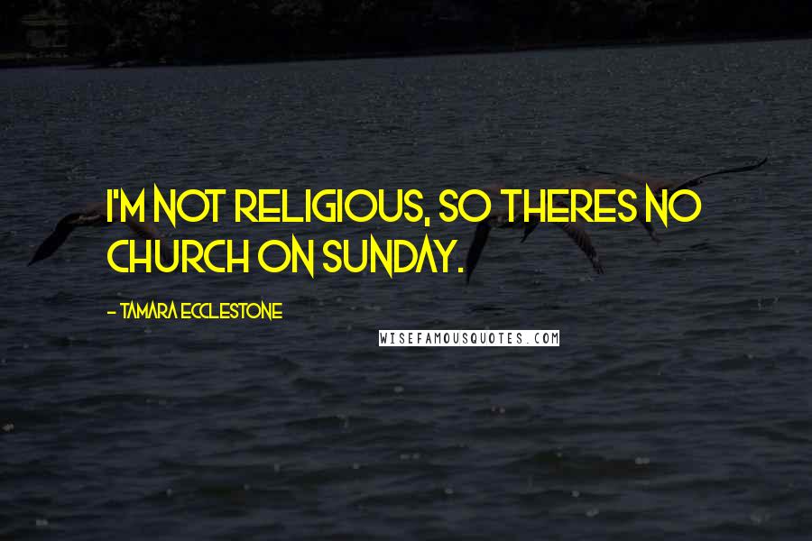 Tamara Ecclestone Quotes: I'm not religious, so theres no church on Sunday.