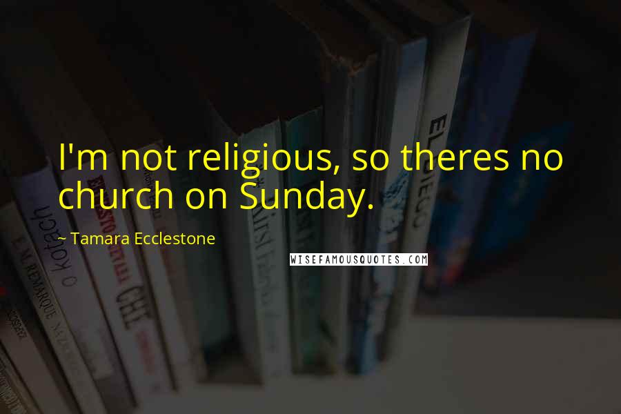 Tamara Ecclestone Quotes: I'm not religious, so theres no church on Sunday.