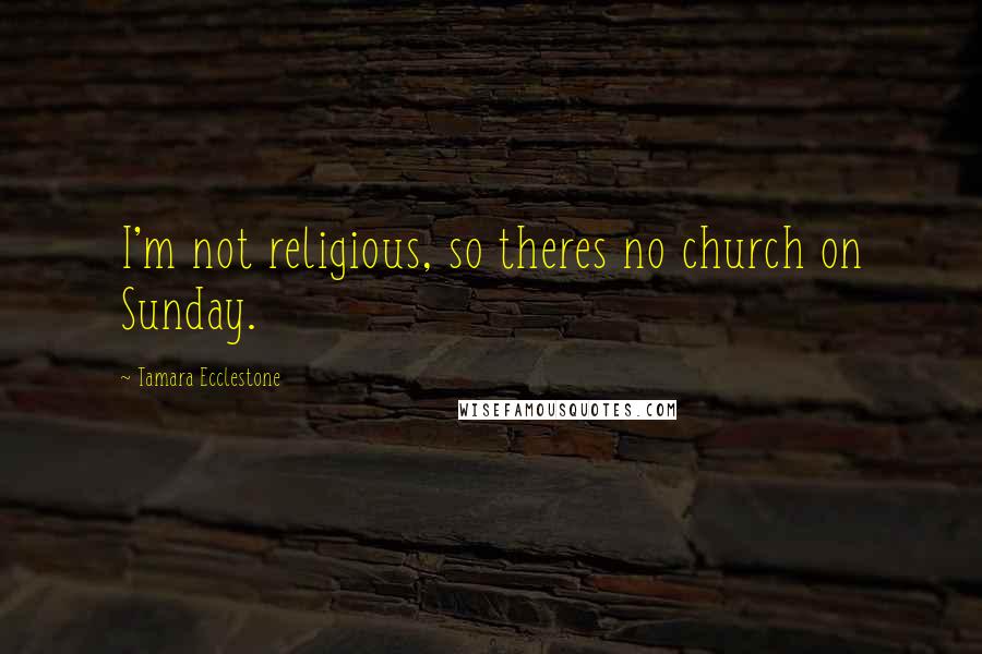 Tamara Ecclestone Quotes: I'm not religious, so theres no church on Sunday.