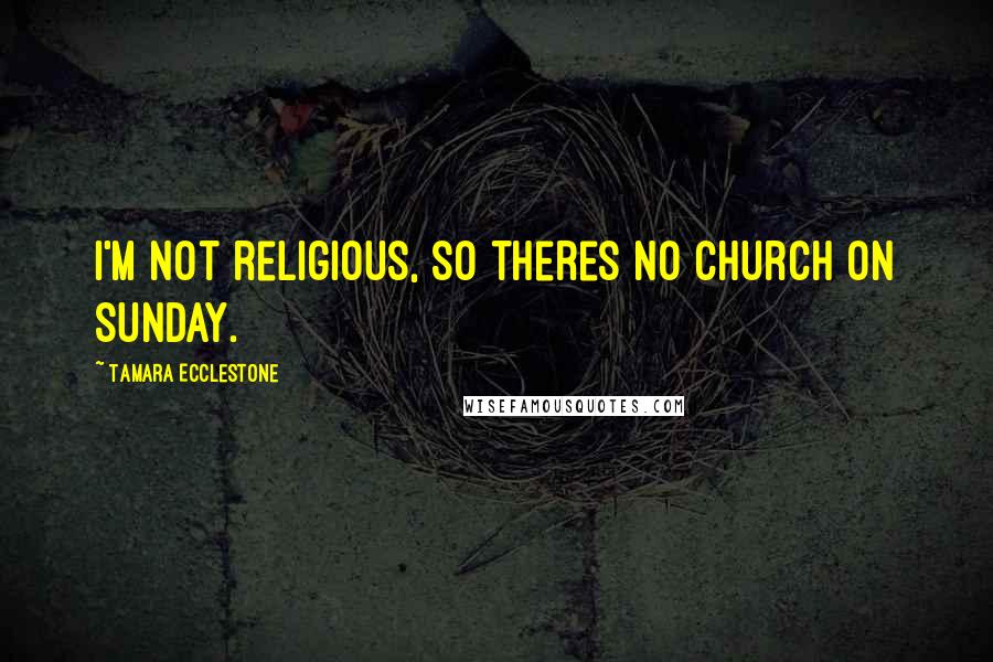 Tamara Ecclestone Quotes: I'm not religious, so theres no church on Sunday.