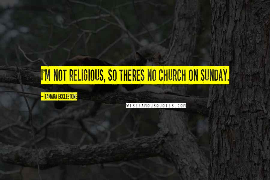 Tamara Ecclestone Quotes: I'm not religious, so theres no church on Sunday.