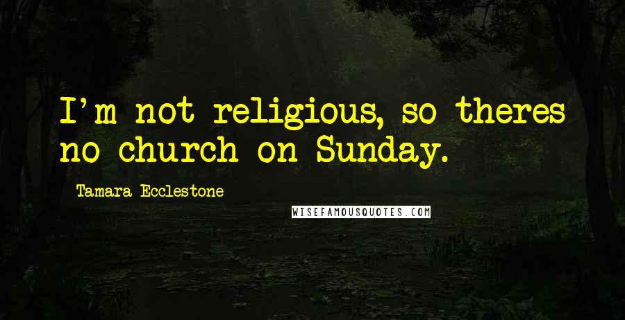 Tamara Ecclestone Quotes: I'm not religious, so theres no church on Sunday.