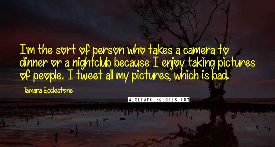 Tamara Ecclestone Quotes: I'm the sort of person who takes a camera to dinner or a nightclub because I enjoy taking pictures of people. I tweet all my pictures, which is bad.