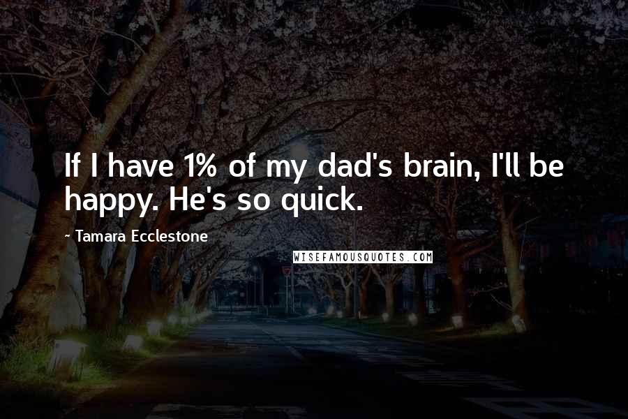 Tamara Ecclestone Quotes: If I have 1% of my dad's brain, I'll be happy. He's so quick.