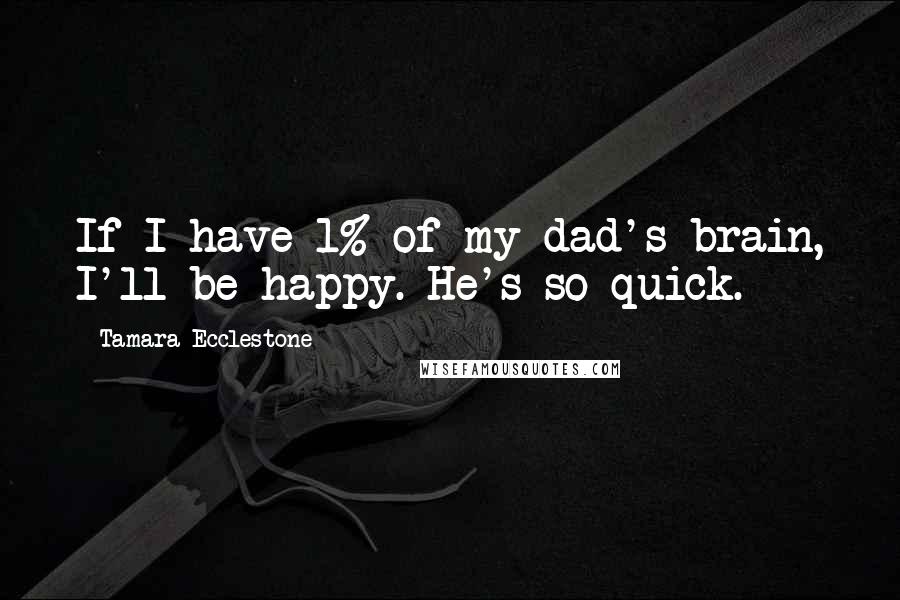 Tamara Ecclestone Quotes: If I have 1% of my dad's brain, I'll be happy. He's so quick.