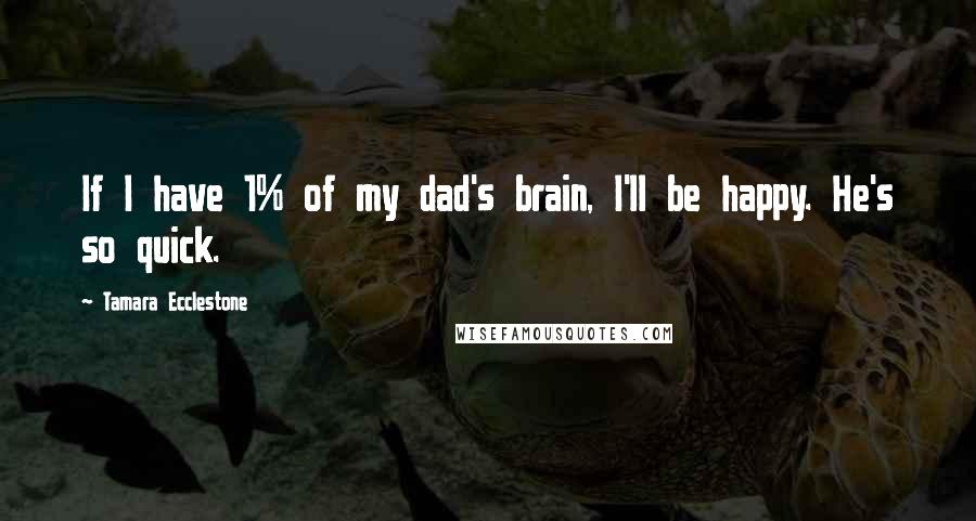 Tamara Ecclestone Quotes: If I have 1% of my dad's brain, I'll be happy. He's so quick.