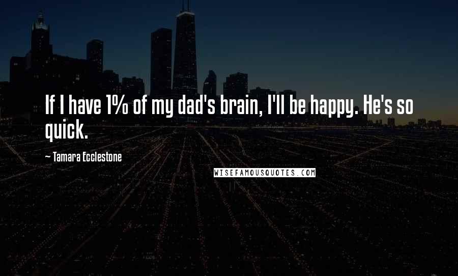 Tamara Ecclestone Quotes: If I have 1% of my dad's brain, I'll be happy. He's so quick.