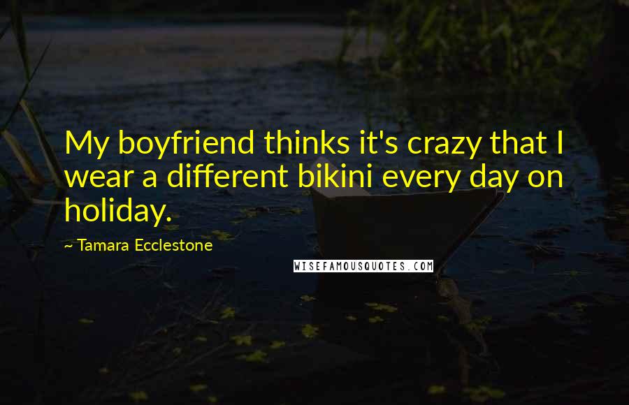 Tamara Ecclestone Quotes: My boyfriend thinks it's crazy that I wear a different bikini every day on holiday.