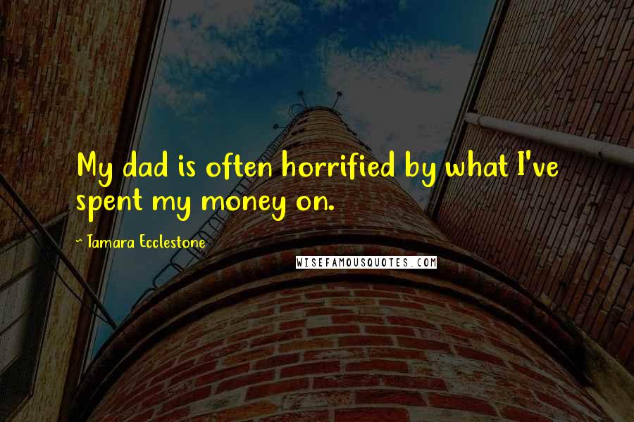 Tamara Ecclestone Quotes: My dad is often horrified by what I've spent my money on.