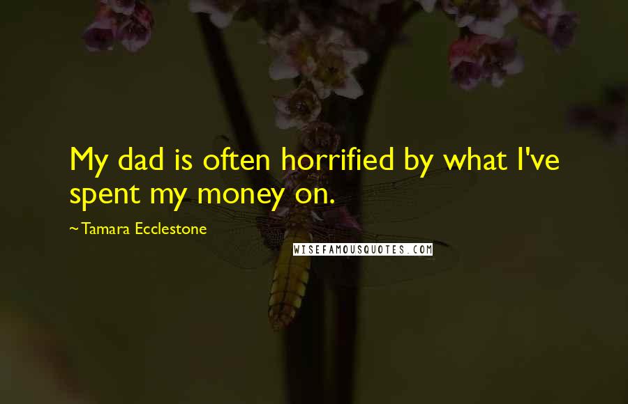 Tamara Ecclestone Quotes: My dad is often horrified by what I've spent my money on.