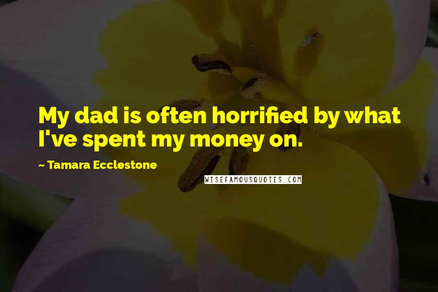 Tamara Ecclestone Quotes: My dad is often horrified by what I've spent my money on.