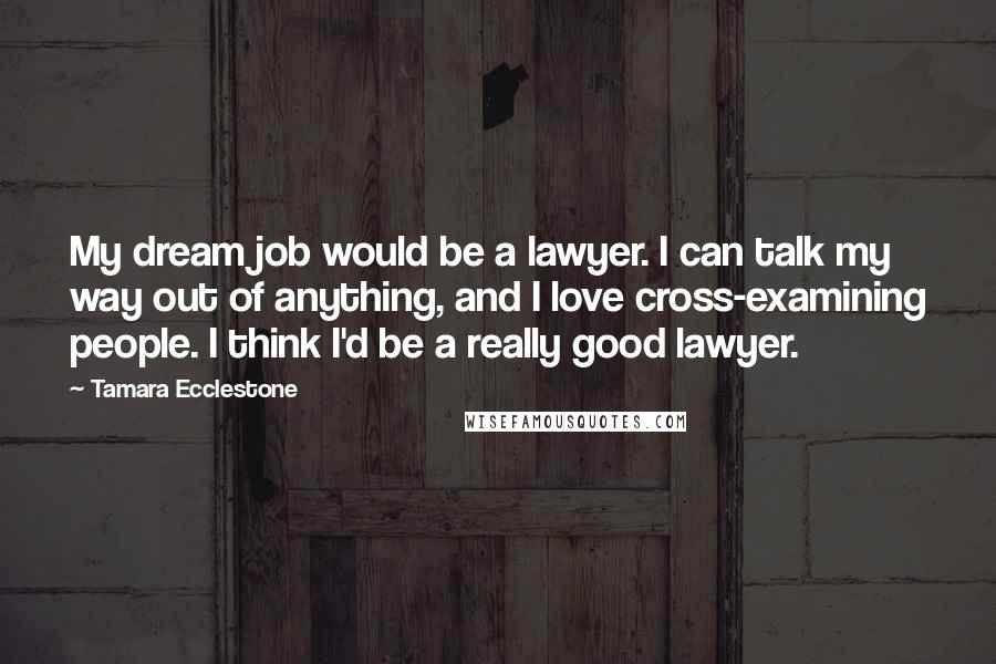 Tamara Ecclestone Quotes: My dream job would be a lawyer. I can talk my way out of anything, and I love cross-examining people. I think I'd be a really good lawyer.