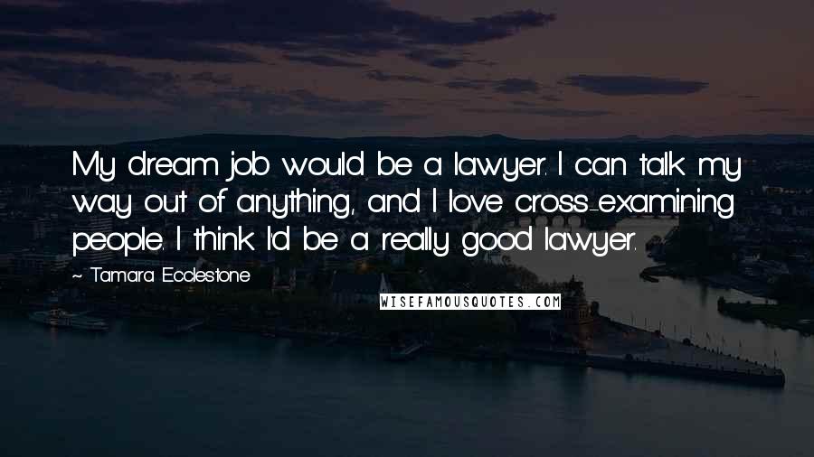 Tamara Ecclestone Quotes: My dream job would be a lawyer. I can talk my way out of anything, and I love cross-examining people. I think I'd be a really good lawyer.