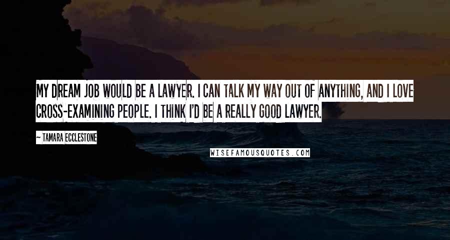 Tamara Ecclestone Quotes: My dream job would be a lawyer. I can talk my way out of anything, and I love cross-examining people. I think I'd be a really good lawyer.