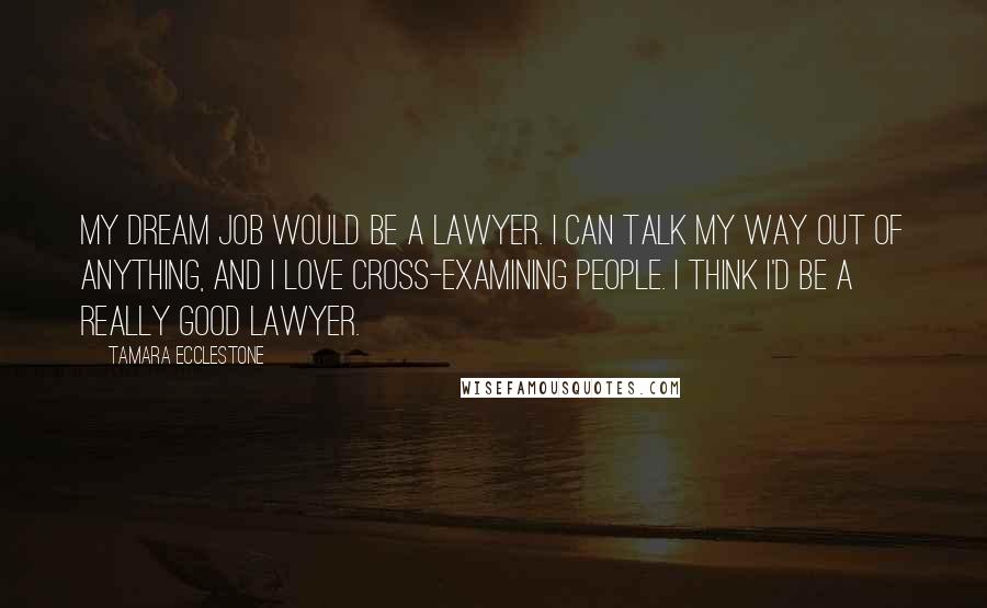 Tamara Ecclestone Quotes: My dream job would be a lawyer. I can talk my way out of anything, and I love cross-examining people. I think I'd be a really good lawyer.