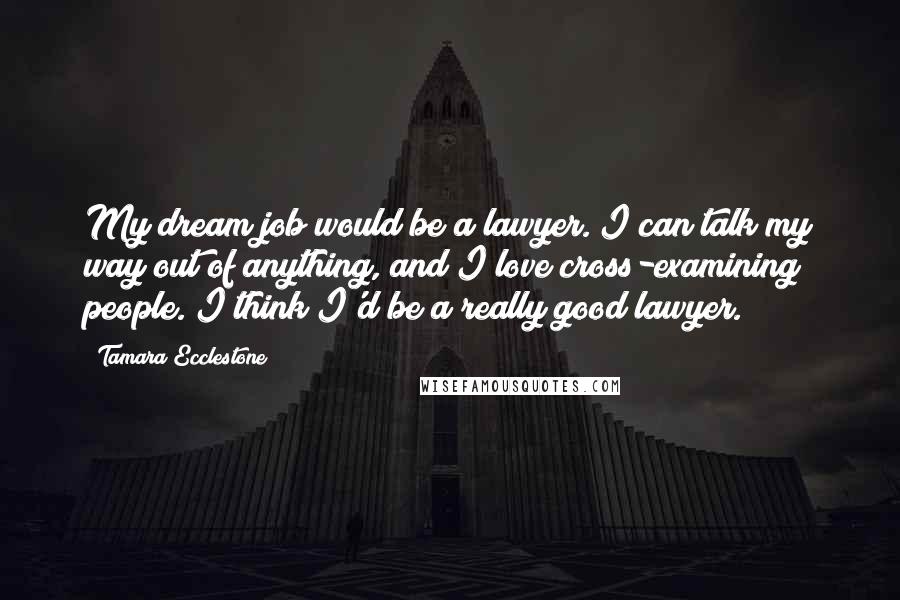 Tamara Ecclestone Quotes: My dream job would be a lawyer. I can talk my way out of anything, and I love cross-examining people. I think I'd be a really good lawyer.