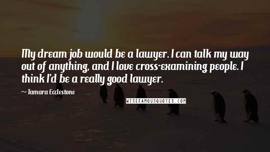 Tamara Ecclestone Quotes: My dream job would be a lawyer. I can talk my way out of anything, and I love cross-examining people. I think I'd be a really good lawyer.