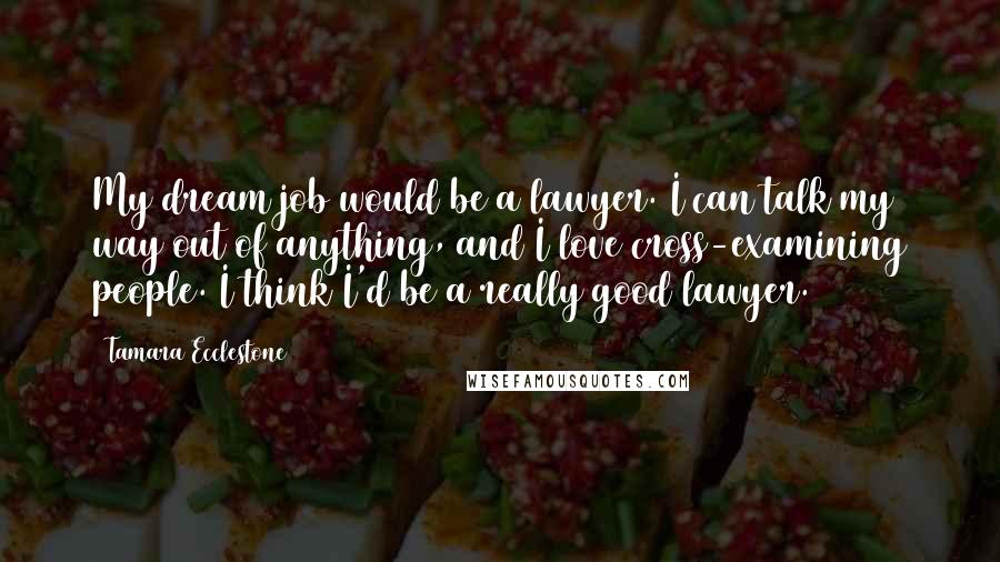 Tamara Ecclestone Quotes: My dream job would be a lawyer. I can talk my way out of anything, and I love cross-examining people. I think I'd be a really good lawyer.